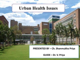 Urban Health Issues
PRESENTED BY – Ch. Shanmukha Priya
GUIDE – Dr. V. Priya
 