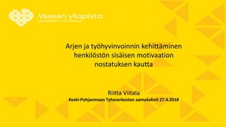 Arjen ja työhyvinvoinnin kehittäminen
henkilöstön sisäisen motivaation
nostatuksen kautta
Riitta Viitala
Keski-Pohjanmaan Tyhyverkoston aamukahvit 27.4.2018
 
