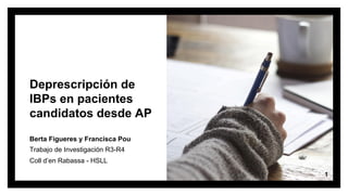 Deprescripción de
IBPs en pacientes
candidatos desde AP
Berta Figueres y Francisca Pou
Trabajo de Investigación R3-R4
Coll d’en Rabassa - HSLL
1
 