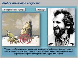 Творчество белорусских художников проникнуто любовью к родному краю и
своему народу. Среди них - полотно «Возвращение на родину» лауреата Госу-
дарственной премии Республики Беларусь Н.Селещука.
«Возвращение на родину» Н.Селещук
 