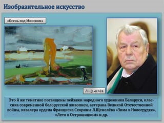 Это й же тематике посвящены пейзажи народного художника Беларуси, клас-
сика современной белорусской живописи, ветерана Великой Отечественной
войны, кавалера ордена Франциска Скорины Л.Щемелёва «Зима в Новогрудке»,
«Лето в Острошицком» и др.
«Осень под Минском»
Л.Щемелёв
 