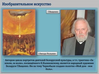 Автором цикла портретов деятелей белорусской культуры, в т.ч. триптиха «За
землю, за волю», посвящённого К.Калиновскому, является народный художник
Беларуси Г.Ващенко. Им на тему Чернобыля создано полотно «Мой дом - моя
боль».
«Звезда Полыни»
Г.Ващенко
 