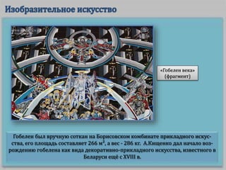 Гобелен был вручную соткан на Борисовском комбинате прикладного искус-
ства, его площадь составляет 266 м², а вес - 286 кг. А.Кищенко дал начало воз-
рождению гобелена как вида декоративно-прикладного искусства, известного в
Беларуси ещё с XVIII в.
«Гобелен века»
(фрагмент)
 
