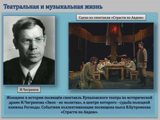 Женщине в истории посвящён спектакль Купаловского театра по исторической
драме И.Чигринова «Звон - не молитва», в центре которого - судьба полоцкой
княжны Рогнеды. Событиям коллективизации посвящена пьеса В.Бутромеева
«Страсти по Авдею».
Сцена из спектакля «Страсти по Авдею»
И.Чигринов
 