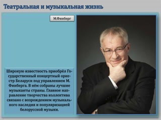 Широкую известность приобрёл Го-
сударственный концертный орке-
стр Беларуси под управлением М.
Финберга. В нём собраны лучшие
музыканты страны. Главное нап-
равление творчества коллектива
связано с возрождением музыкаль-
ного наследия и популяризацией
белорусской музыки.
М.Финберг
 