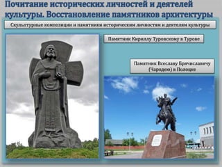 Скульптурные композиции и памятники историческим личностям и деятелям культуры
Памятник Кириллу Туровскому в Турове
Памятник Всеславу Брячиславичу
(Чародею) в Полоцке
 