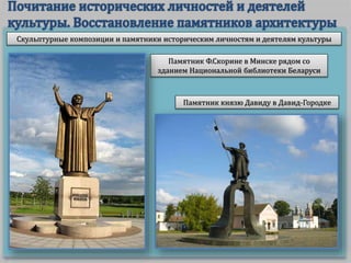 Скульптурные композиции и памятники историческим личностям и деятелям культуры
Памятник Ф.Скорине в Минске рядом со
зданием Национальной библиотеки Беларуси
Памятник князю Давиду в Давид-Городке
 