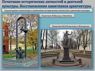 Скульптурные композиции и памятники историческим личностям и деятелям культуры
Памятник М.Шагалу в Витебске
Памятник М.К.Огинскому в Молодечно
 