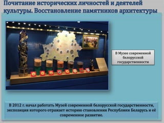 В 2012 г. начал работать Музей современной белорусской государственности,
экспозиция которого отражает историю становления Республики Беларусь и её
современное развитие.
В Музее современной
белорусской
государственности
 