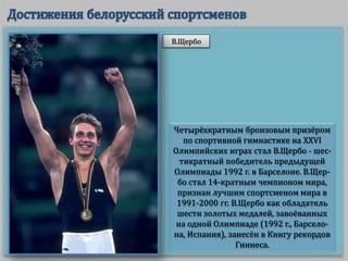Четырёхкратным бронзовым призёром
по спортивной гимнастике на XXVI
Олимпийских играх стал В.Щербо - шес-
тикратный победитель предыдущей
Олимпиады 1992 г. в Барселоне. В.Щер-
бо стал 14-кратным чемпионом мира,
признан лучшим спортсменом мира в
1991-2000 гг. В.Щербо как обладатель
шести золотых медалей, завоёванных
на одной Олимпиаде (1992 г., Барсело-
на, Испания), занесён в Книгу рекордов
Гиннеса.
В.Щербо
 