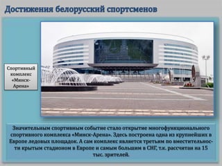 Значительным спортивным событие стало открытие многофункционального
спортивного комплекса «Минск-Арена». Здесь построена одна из крупнейших в
Европе ледовых площадок. А сам комплекс является третьим по вместительнос-
ти крытым стадионом в Европе и самым большим в СНГ, т.к. рассчитан на 15
тыс. зрителей.
Спортивный
комплекс
«Минск-
Арена»
 