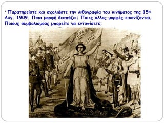  Παρατηρείστε και σχολιάστε την λιθογραφία του κινήματος της 15ης
Αυγ. 1909. Ποια μορφή δεσπόζει; Ποιες άλλες μορφές εικονίζονται;
Ποιους συμβολισμούς μπορείτε να εντοπίσετε;
 