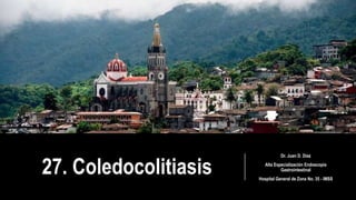 27. Coledocolitiasis
Dr. Juan D. Díaz
Alta Especialización Endoscopia
Gastrointestinal
Hospital General de Zona No. 35 - IMSS
 