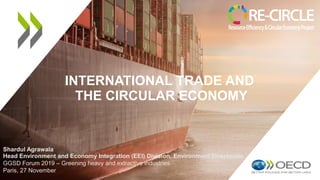 INTERNATIONAL TRADE AND
THE CIRCULAR ECONOMY
Shardul Agrawala
Head Environment and Economy Integration (EEI) Division, Environment Directorate
GGSD Forum 2019 – Greening heavy and extractive industries
Paris, 27 November
 