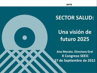 SECTOR SALUD:

  Una visión de
   futuro 2025
 Ana Morato. Directora Gral
    X Congreso SEEIC
27 de Septiembre de 2012
 