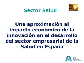 Sector Salud

    Una aproximación al
 impacto económico de la
innovación en el desarrollo
del sector empresarial de la
      Salud en España
 