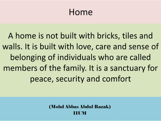 A home is not built with bricks, tiles and
walls. It is built with love, care and sense of
belonging of individuals who are called
members of the family. It is a sanctuary for
peace, security and comfort
(Mohd Abbas Abdul Razak)
IIUM
Home
 