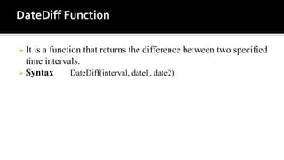  It is a function that returns the difference between two specified
time intervals.
 Syntax DateDiff(interval, date1, date2)
 