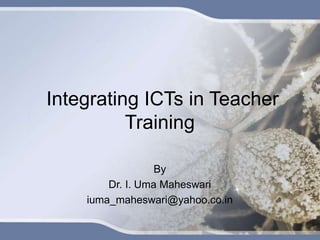 Integrating ICTs in Teacher
Training
By
Dr. I. Uma Maheswari
iuma_maheswari@yahoo.co.in
 