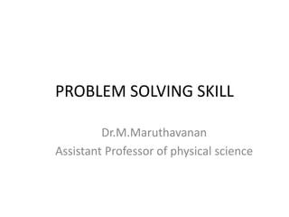PROBLEM SOLVING SKILL
Dr.M.Maruthavanan
Assistant Professor of physical science
 