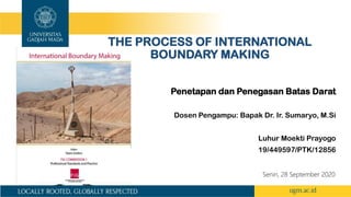 THE PROCESS OF INTERNATIONAL
BOUNDARY MAKING
Penetapan dan Penegasan Batas Darat
Dosen Pengampu: Bapak Dr. Ir. Sumaryo, M.Si
Luhur Moekti Prayogo
19/449597/PTK/12856
Senin, 28 September 2020
 