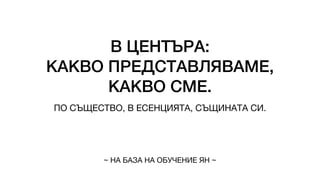 В ЦЕНТЪРА:
КАКВО ПРЕДСТАВЛЯВАМЕ,
КАКВО СМЕ.
ПО СЪЩЕСТВО, В ЕСЕНЦИЯТА, СЪЩИНАТА СИ.
~ НА БАЗА НА ОБУЧЕНИЕ ЯН ~
 