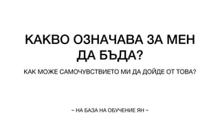 КАКВО ОЗНАЧАВА ЗА МЕН
ДА БЪДА?
КАК МОЖЕ САМОЧУВСТВИЕТО МИ ДА ДОЙДЕ ОТ ТОВА?
~ НА БАЗА НА ОБУЧЕНИЕ ЯН ~
 