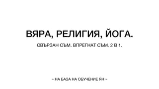 ВЯРА, РЕЛИГИЯ, ЙОГА.
СВЪРЗАН СЪМ. ВПРЕГНАТ СЪМ. 2 В 1.
~ НА БАЗА НА ОБУЧЕНИЕ ЯН ~
 