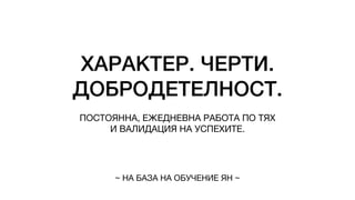 ХАРАКТЕР. ЧЕРТИ.
ДОБРОДЕТЕЛНОСТ.
ПОСТОЯННА, ЕЖЕДНЕВНА РАБОТА ПО ТЯХ
И ВАЛИДАЦИЯ НА УСПЕХИТЕ.
~ НА БАЗА НА ОБУЧЕНИЕ ЯН ~
 