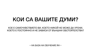 КОИ СА ВАШИТЕ ДУМИ?
КОЕ Е САМОЧУВСТВИЕТО ВИ, КОЕТО НИКОЙ НЕ МОЖЕ ДА УРОНИ,
КОЕТО Е ПОСТОЯННО И НЕ ЗАВИСИ ОТ ВЪНШНИ ОБСТОЯТЕЛСТВА?
~ НА БАЗА НА ОБУЧЕНИЕ ЯН ~
 