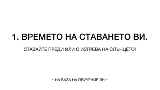 1. ВРЕМЕТО НА СТАВАНЕТО ВИ.
СТАВАЙТЕ ПРЕДИ ИЛИ С ИЗГРЕВА НА СЛЪНЦЕТО!
~ НА БАЗА НА ОБУЧЕНИЕ ЯН ~
 