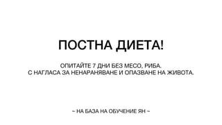 ПОСТНА ДИЕТА!
ОПИТАЙТЕ 7 ДНИ БЕЗ МЕСО, РИБА.
С НАГЛАСА ЗА НЕНАРАНЯВАНЕ И ОПАЗВАНЕ НА ЖИВОТА.
~ НА БАЗА НА ОБУЧЕНИЕ ЯН ~
 