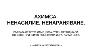 АХИМСА.
НЕНАСИЛИЕ. НЕНАРАНЯВАНЕ.
ПЪРВАТА ОТ ПЕТТЕ ЙАМИ, ЙОГА СУТРИ ПАТАНДЖАЛИ.
ОСНОВЕН ПРИНЦИП В ЙОГА, ПРАНА ЙОГА, КАРМА ЙОГА.
~ НА БАЗА НА ОБУЧЕНИЕ ЯН ~
 