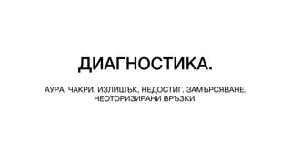 ДИАГНОСТИКА.
АУРА, ЧАКРИ. ИЗЛИШЪК, НЕДОСТИГ. ЗАМЪРСЯВАНЕ.
НЕОТОРИЗИРАНИ ВРЪЗКИ.
 