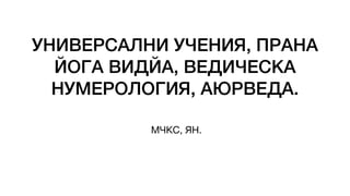 УНИВЕРСАЛНИ УЧЕНИЯ, ПРАНА
ЙОГА ВИДЙА, ВЕДИЧЕСКА
НУМЕРОЛОГИЯ, АЮРВЕДА.
МЧКС, ЯН.
 