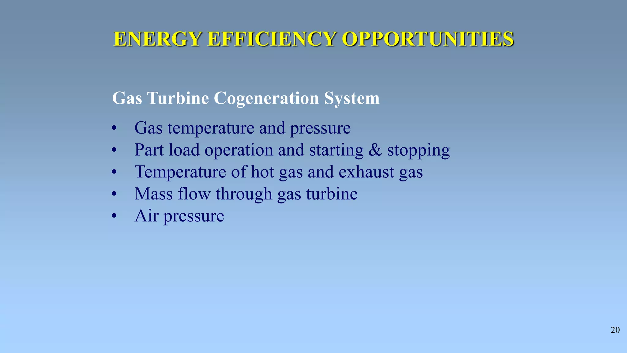 20
Gas Turbine Cogeneration System
• Gas temperature and pressure
• Part load operation and starting & stopping
• Temperature of hot gas and exhaust gas
• Mass flow through gas turbine
• Air pressure
ENERGY EFFICIENCY OPPORTUNITIES
 