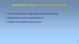15
• Primary fuel produces high temperature thermal energy
• Rejected heat is used to generate power
• Suitable for manufacturing processes
BOTTOMING CYCLE COGENERATION SYSTEMS
 