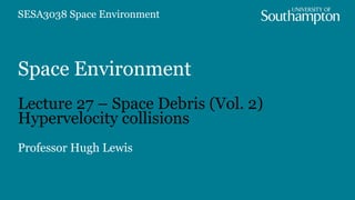 Space Environment
Lecture 27 – Space Debris (Vol. 2)
Hypervelocity collisions
Professor Hugh Lewis
SESA3038 Space Environment
 