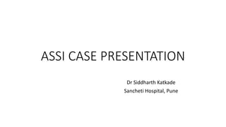 ASSI CASE PRESENTATION
Dr Siddharth Katkade
Sancheti Hospital, Pune
 