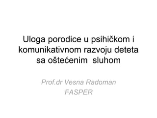 Uloga porodice u psihičkom i
komunikativnom razvoju deteta
sa oštećenim sluhom
Prof.dr Vesna Radoman
FASPER
 