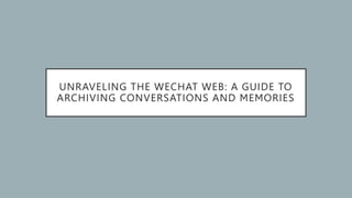 UNRAVELING THE WECHAT WEB: A GUIDE TO
ARCHIVING CONVERSATIONS AND MEMORIES
 