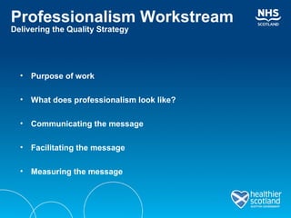Professionalism Workstream Delivering the Quality Strategy Purpose of work What does professionalism look like? Communicating the message Facilitating the message Measuring the message 
