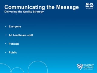 Communicating the Message Delivering the Quality Strategy Everyone All healthcare staff Patients Public 