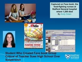 Student Who Created Face book Group Critical of Teacher Sues High School Over Suspension Captured on Face book, the  food-fighting nurses at Stafford General hospital where 1,200 died By  Andy Dolan 