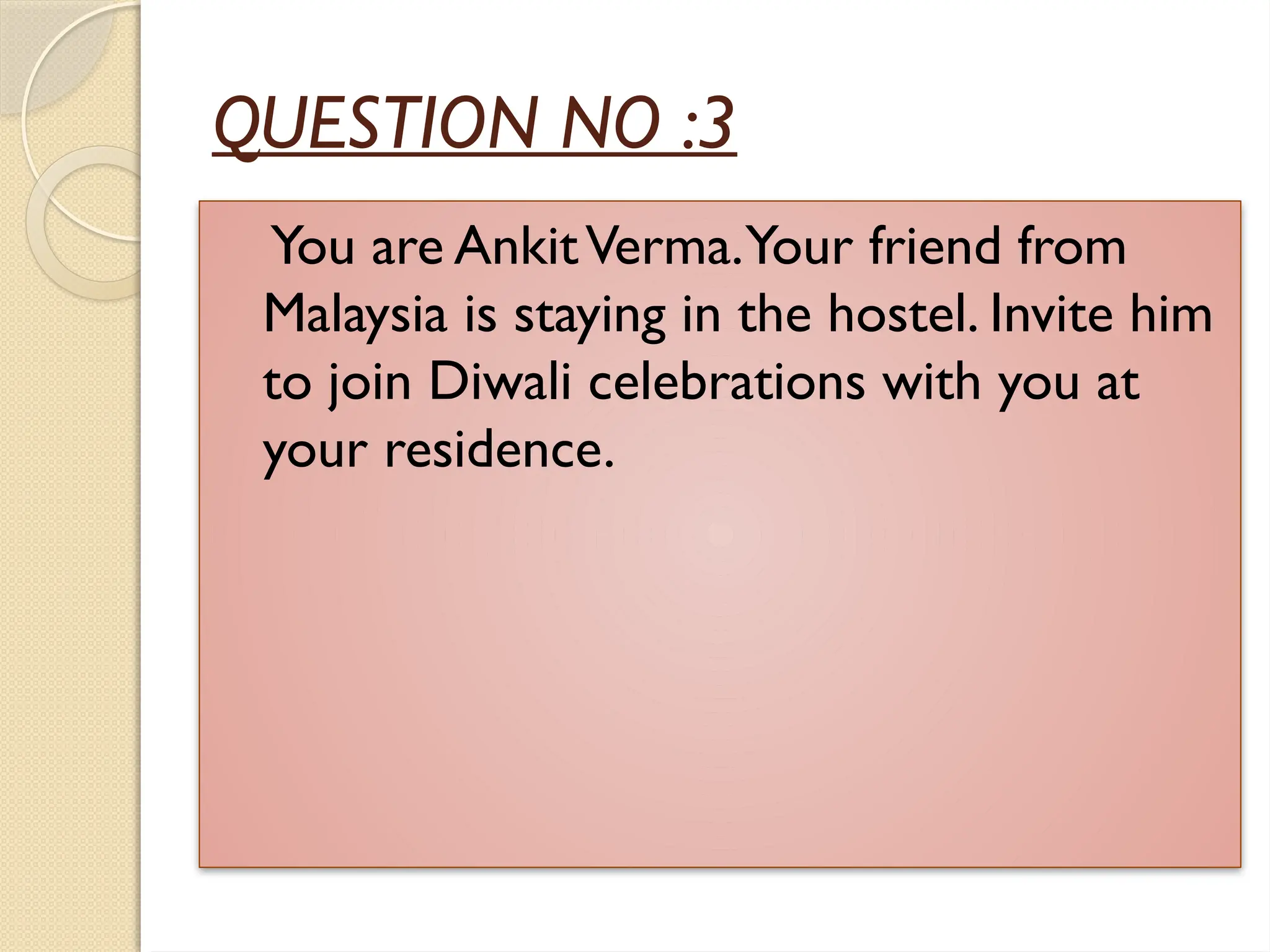 QUESTION NO :3
You are AnkitVerma.Your friend from
Malaysia is staying in the hostel. Invite him
to join Diwali celebrations with you at
your residence.
 