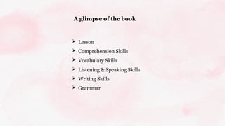 A glimpse of the book
 Lesson
 Comprehension Skills
 Vocabulary Skills
 Listening & Speaking Skills
 Writing Skills
 Grammar
 
