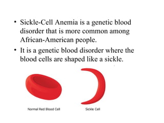 • Sickle-Cell Anemia is a genetic blood
  disorder that is more common among
  African-American people.
• It is a genetic blood disorder where the
  blood cells are shaped like a sickle.
 