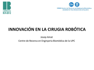 INNOVACIÓN EN LA CIRUGIA ROBÓTICA
                        Josep Amat
    Centre de Recerca en Enginyeria Biomèdica de la UPC
 