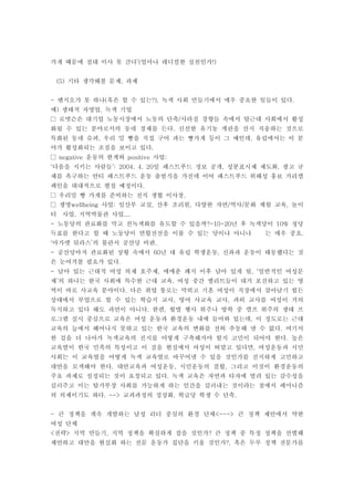 가게 때문에 절대 이사 못 간다 얼마나 레디컬한 실천인가’( !)
기타 생각해볼 문제 과제(5) ,
엔지오가 못 하나 혹은 할 수 있는 녹색 사회 만들기에서 매우 중요한 일들이 있다- ( ?), .
예 생태적 자영업 녹색 기업) ,
로벗슨은 대기업 노동시장에서 노동의 단축 사라짐 경향들 속에서 탈근대 사회에서 활성/□
화될 수 있는 분야로서의 동네 경제를 든다 신선한 유기농 계란을 산지 직송하는 것으로.
특화된 동네 슈퍼 우리 밀 빵을 직접 구어 파는 빵가게 등이 그 예인데 유럽에서는 이 분, ,
야가 활성화되는 조짐을 보이고 있다.
운동의 한계와 사업negative positive :□
다음을 지키는 사람들 일 패스트푸드 정보 공개 성분표시제 제도화 광고 규‘ ’: 2004. 4. 20 , ,
제를 촉구하는 안티 패스트푸드 운동 출범식을 가진데 이어 패스트푸드 위해성 홍보 거리캠
페인을 대대적으로 펼칠 예정이다.
우리밀 빵 가게를 준비하는 전직 생협 이사장.□
생명 사업 임산부 교실 산후 조리원 다양한 자연 역사 문화 체험 교육 놀이wellbeing : , , / / ,□
터 사업 지역박물관 사업, ....
노동당의 관료화를 막고 친녹색화를 유도할 수 있을까 년 후 녹색당이 정당- ?-10-20 10%
득표를 한다고 할 때 노동당이 연합전선을 이룰 수 있는 당이냐 아니냐 는 매우 중요.
마가렛 뒤라스 의 불란서 공산당 비판‘ ’ .
공산당마저 관료화된 상황 속에서 년 대 유럽 학생운동 신좌파 운동이 태동했다는 것- 60 ,
은 눈여겨볼 필요가 있다.
남아 있는 근대적 여성 의제 호주제 매매춘 폐지 이후 남아 있게 될 일반적인 여성문- , , ‘
제 의 하나는 한국 사회에 특수한 근대 교육 여성 중간 엘리트들이 대거 포진하고 있는 영’ .
역이 바로 사교육 분야이다 다른 취업 통로는 막히고 기혼 여성이 직장에서 살아남기 힘든.
상태에서 부업으로 할 수 있는 학습지 교사 영어 사교육 교사 과외 교사를 여성이 거의, ,
독식하고 있다 해도 과언이 아니다 한편 월별 행사 위주나 방학 중 캠프 위주의 생태 프. ,
로그램 실시 중심으로 교육은 여성 운동과 환경운동 내에 들어와 있는데 이 정도로는 근대,
교육의 늪에서 헤어나지 못하고 있는 한국 교육의 변화를 전혀 추동해 낼 수 없다 여기서.
한 걸음 더 나아가 녹색교육의 진지를 어떻게 구축해가야 할지 고민이 되어야 한다 높은.
교육열이 한국 민족의 특성이고 이 짐을 현실에서 여성이 떠맡고 있다면 여성운동과 시민,
사회는 이 교육열을 어떻게 녹색 교육열로 바꾸어낼 수 있을 것인가를 진지하게 고민하고
대안을 모색해야 한다 대안교육과 여성운동 시민운동의 결합 그리고 이것이 환경운동의. , ,
주요 과제로 설정되는 것이 요청되고 있다 녹색 교육은 자연과 타자에 열려 있는 감수성을.
길러주고 이는 탈가부장 사회를 가능하게 하는 인간을 길러내는 것이라는 점에서 페미니즘
의 의제이기도 하다 교과과정의 정상화 학급당 학생 수 단축. --> . .
큰 정책을 계속 개발하는 남성 리더 중심의 환경 단체 큰 정책 제안에서 약한- <--->
여성 단체
전략 지역 만들기 지역 정책을 확실하게 잡을 것인가 큰 정책 중 특정 정책을 선별해< > , ?
제안하고 대안을 현실화 하는 전문 운동가 집단을 키울 것인가 혹은 두루 정책 전문가를?,
 