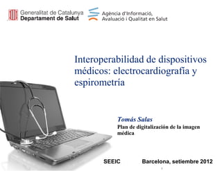 Interoperabilidad de dispositivos
médicos: electrocardiografía y
espirometría


           Tomás Salas
           Plan de digitalización de la imagen
           médica




       SEEIC         Barcelona, setiembre 2012
 